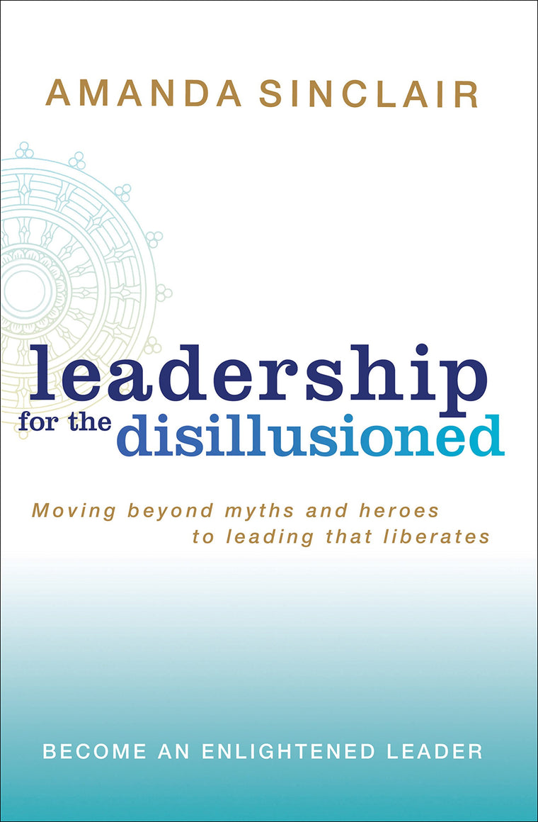 Leadership for the Disillusioned: Moving Beyond Myths and Heroes to Leading That Liberates