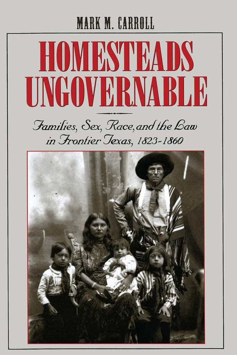 Homesteads Ungovernable: Families, Sex, Race, and the Law in Frontier Texas, 1823-1860 (Jack and Doris Smothers Series in Texas History, Life, and Culture, Number Three)