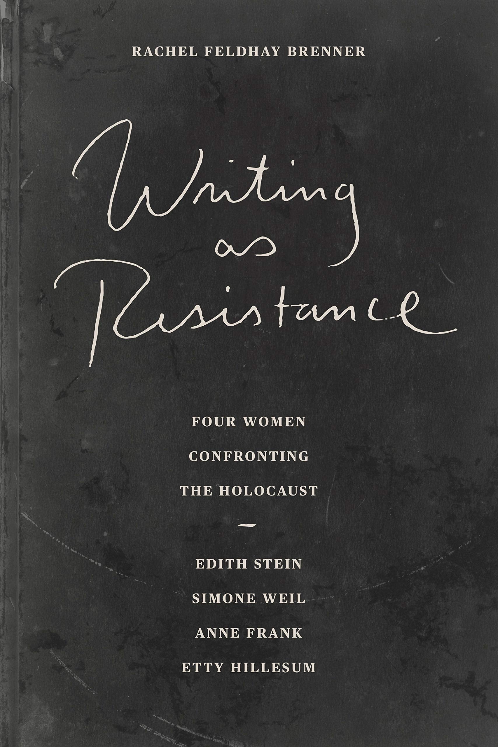 Writing As Resistance: Four Women Confronting the Holocaust: Edith Stein, Simone Weil, Anne Frank, and Etty Hillesum