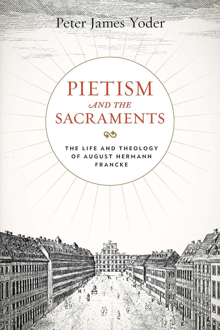 Pietism and the Sacraments: The Life and Theology of August Hermann Francke (Pietist, Moravian, and Anabaptist Studies)