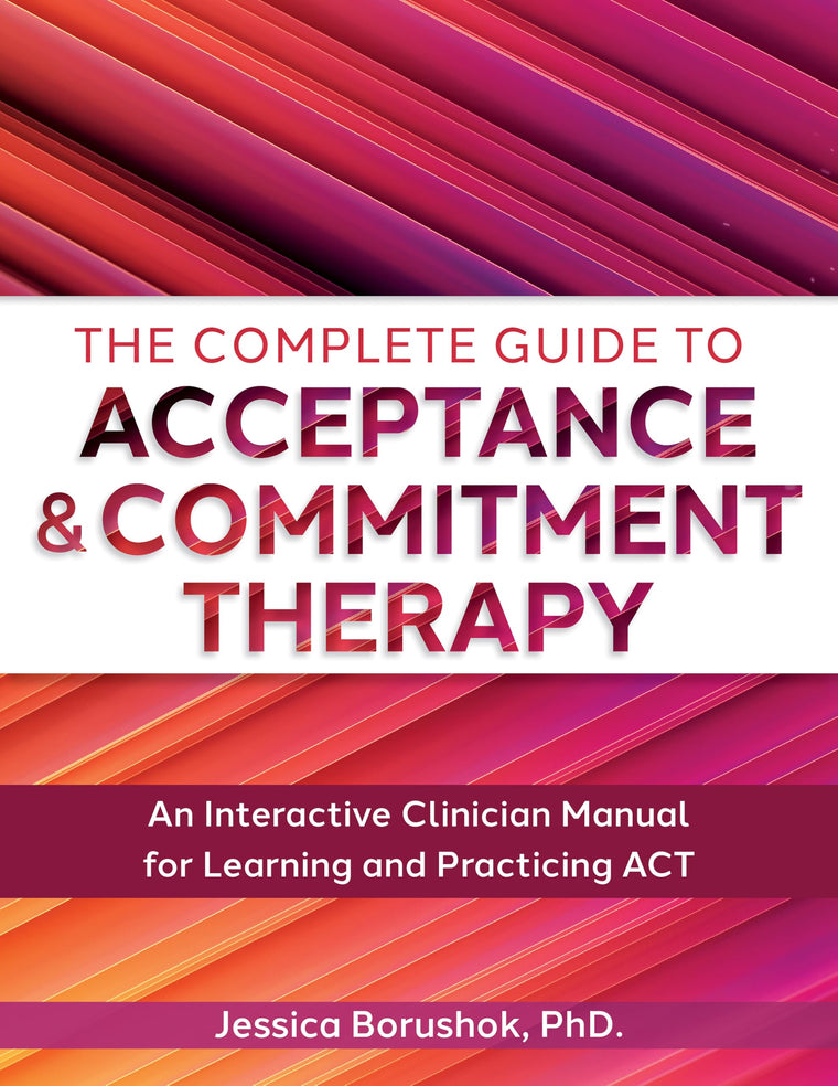 The Complete Guide to Acceptance & Commitment Therapy: An Interactive Skills Manual for Clinicians to Learn and Practice ACT