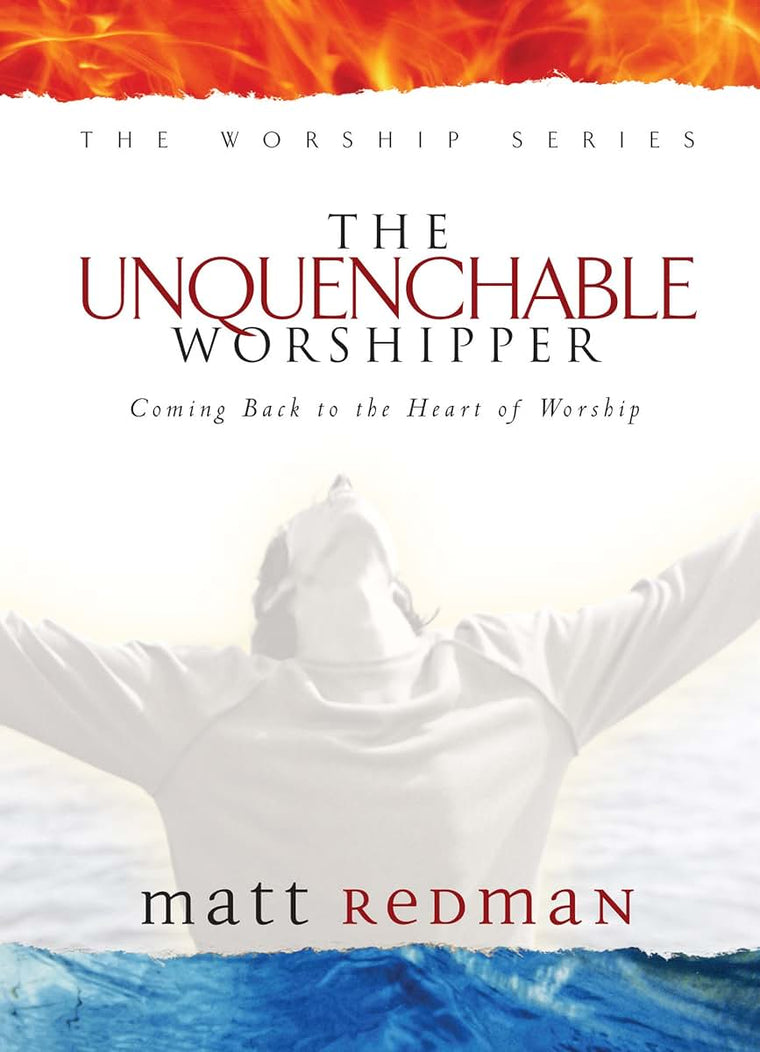 The Unquenchable Worshipper: Coming Back to the Heart of Worship (The Worship Series)