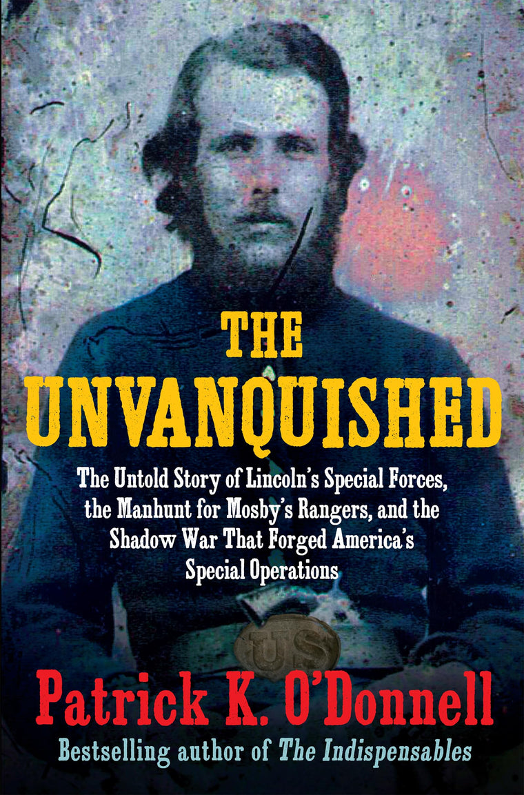 The Unvanquished: The Untold Story of Lincolns Special Forces, the Manhunt for Mosbys Rangers, and the Shadow War That Forged Americas Special Operations