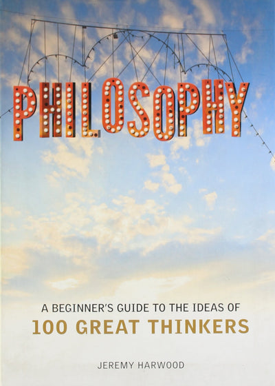 Philosophy: A Beginners Guide to the Ideas of 100 Great Thinkers
