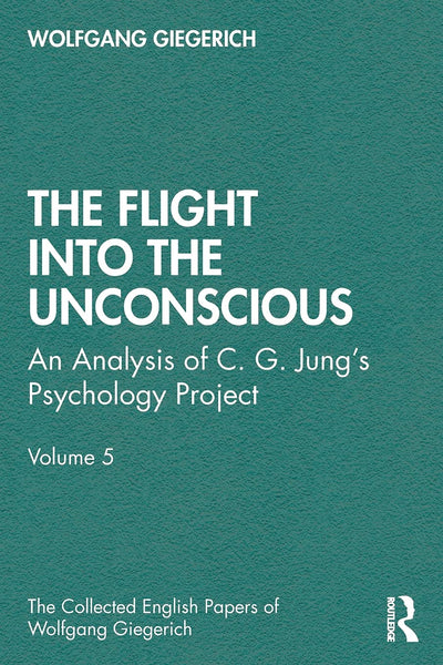 The Flight into The Unconscious: An Analysis of C. G. Jung's Psychology Project, Volume 5 (The Collected English Papers of Wolfgang Giegerich)