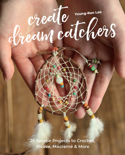 Create Dream Catchers: 26 Serene Projects to Crochet, Weave, Macramé & More