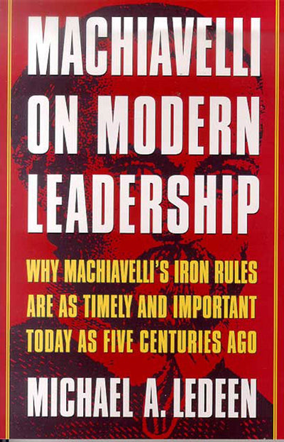 Machiavelli on Modern Leadership: Why Machiavelli's Iron Rules Are As Timely And Important Today As Five Centuries Ago