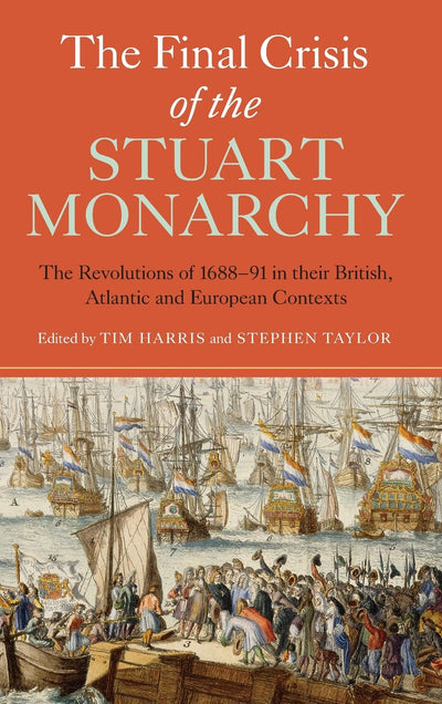 The Final Crisis of the Stuart Monarchy: The Revolutions of 1688-91 in their British, Atlantic and European Contexts (Studies in Early Modern Cultural, Political and Social History, 16)