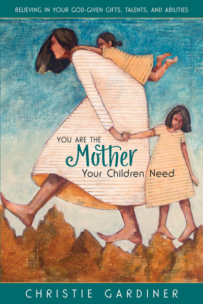 You Are the Mother Your Children Need: Believing in Your God-given, Talents, and Abilities