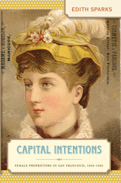 Capital Intentions: Female Proprietors in San Francisco, 1850-1920 (The Luther H. Hodges Jr. and Luther H. Hodges Sr. Series on Business, ... Series on Business, Society, And the State)