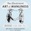 The Illustrated Art of Manliness: The Essential How-To Guide: Survival, Chivalry, Self-Defense, Style, Car Repair, And More!