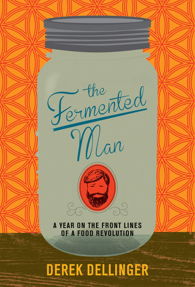 The Fermented Man: A Year on the Front Lines of a Food Revolution