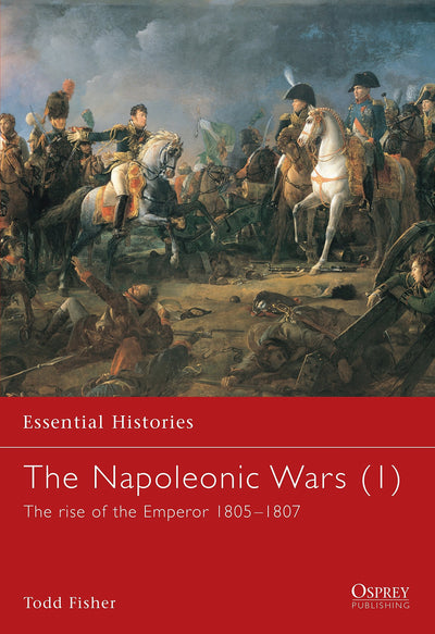 The Napoleonic Wars (1): The rise of the Emperor 1805-1807 (Essential Histories)