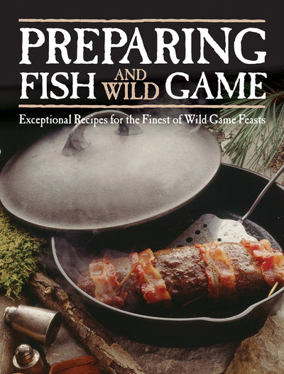 Preparing Fish & Wild Game: Exceptional Recipes for the Finest of Wild Game Feasts