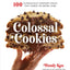 Colossal Cookies: 100 Outrageously Oversized Treats That Change the Baking Game