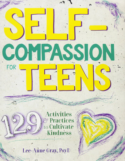 Self-Compassion for Teens: 129 Activities & Practices to Cultivate Kindness