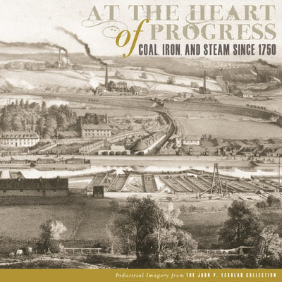 At the Heart of Progress: Coal, Iron, and Steam since 1750 (The John P. Eckblad Collection)
