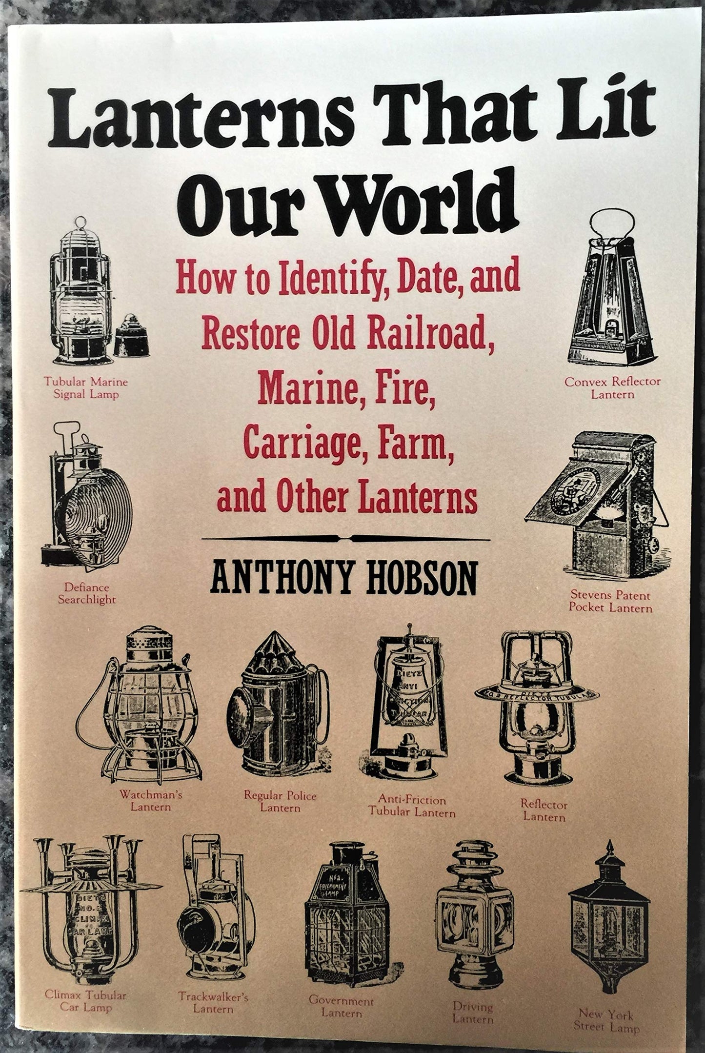 Lanterns That Lit Our World: How to Identify, Date and Restore Old Railroad, Marine, Fire, Carriage, Farm and Other Lanterns
