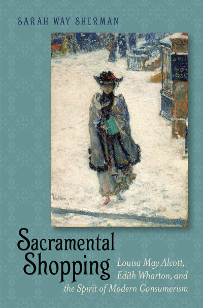 Sacramental Shopping: Louisa May Alcott, Edith Wharton, and the Spirit of Modern Consumerism (Becoming Modern: New Nineteenth-Century Studies)