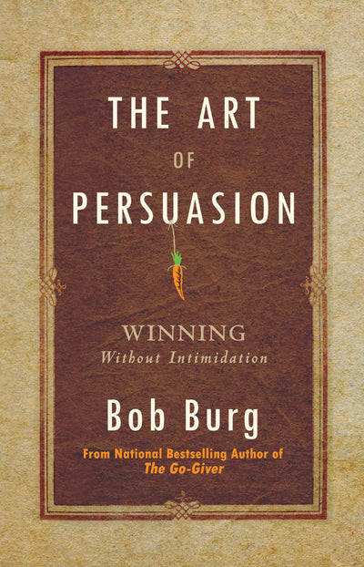 The Art of Persuasion: Winning Without Intimidation by Bob B