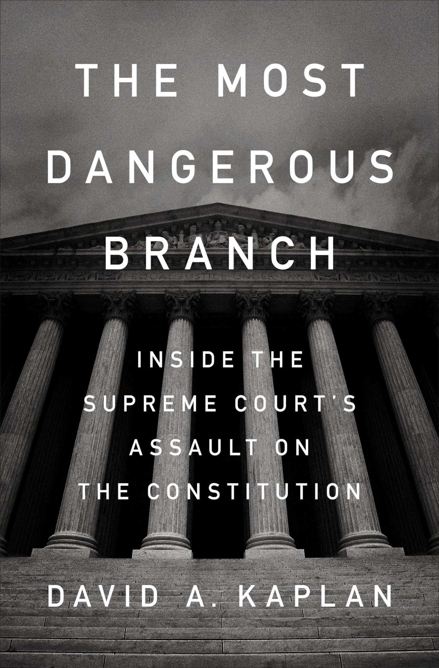 The Most Dangerous Branch: Inside the Supreme Courts Assault on the Constitution