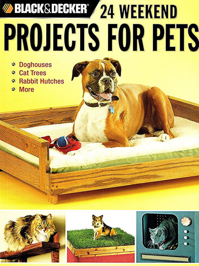 Black & Decker 24 Weekend Projects for Pets: Dog Houses, Cat Trees, Rabbit Hutches & More