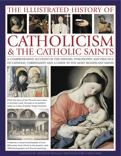 The Illustrated History of Catholicism & the Catholic Saints: A comprehensive account of the history, philosophy and practice of Catholic Christianity and a guide to the most significant saints