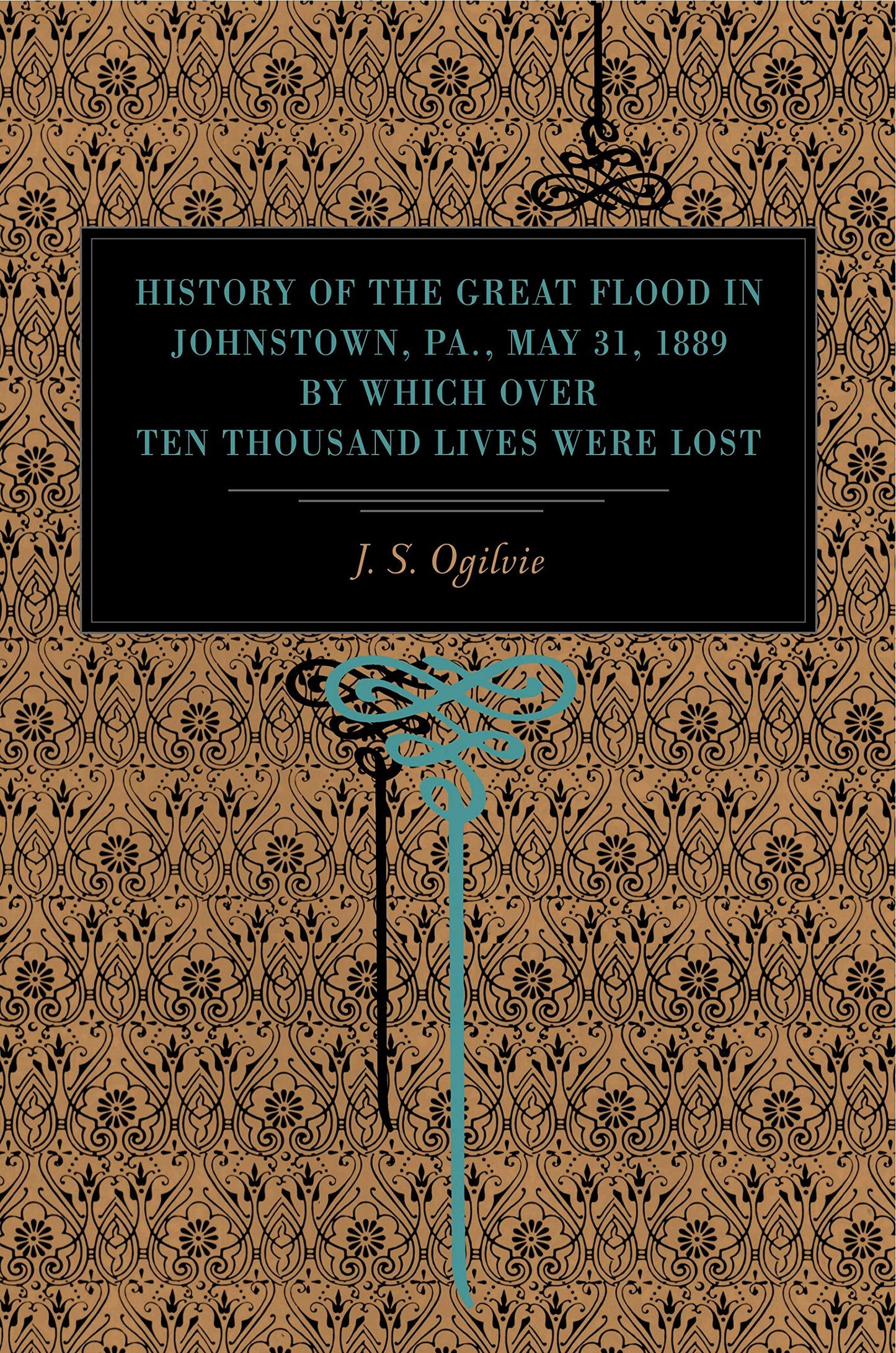 History of the Great Flood in Johnstown, Pa., May 31, 1889, by Which over Ten Thousand Lives Were Lost