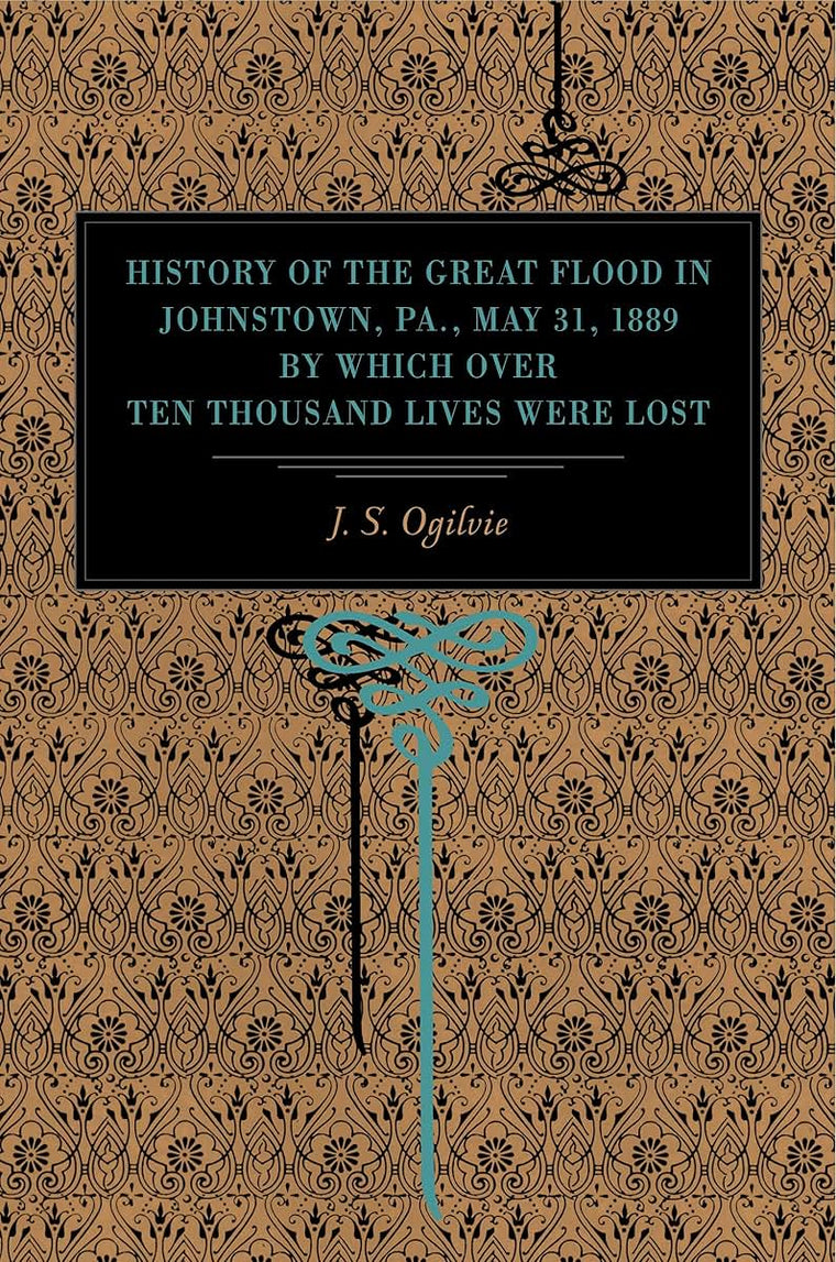 History of the Great Flood in Johnstown, Pa., May 31, 1889, by Which over Ten Thousand Lives Were Lost