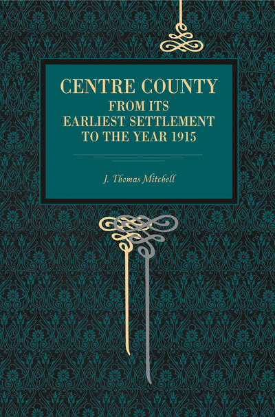 Centre County: From Its Earliest Settlement to the Year 1915