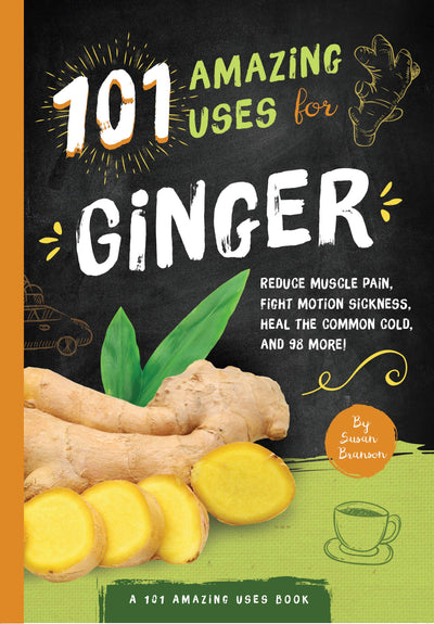 101 Amazing Uses For Ginger: Reduce Muscle Pain, Fight Motion Sickness, Heal the Common Cold and 98 More! (Volume 4) (101 Amazing Uses, 4)