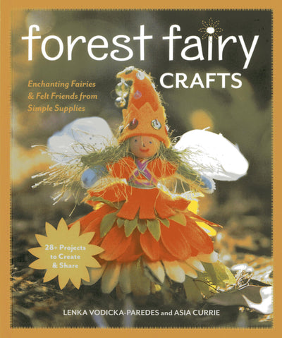 Forest Fairy Crafts: Enchanting Fairies & Felt Friends from Simple Supplies  28+ Projects to Create & Share