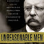 Unreasonable Men: Theodore Roosevelt and the Republican Rebels Who Created Progressive Politics