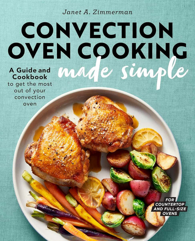 Convection Oven Cooking Made Simple: A Guide and Cookbook to Get the Most Out of Your Convection Oven
