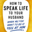 How to Speak Life to Your Husband: When All You Want to Do Is Yell at Him