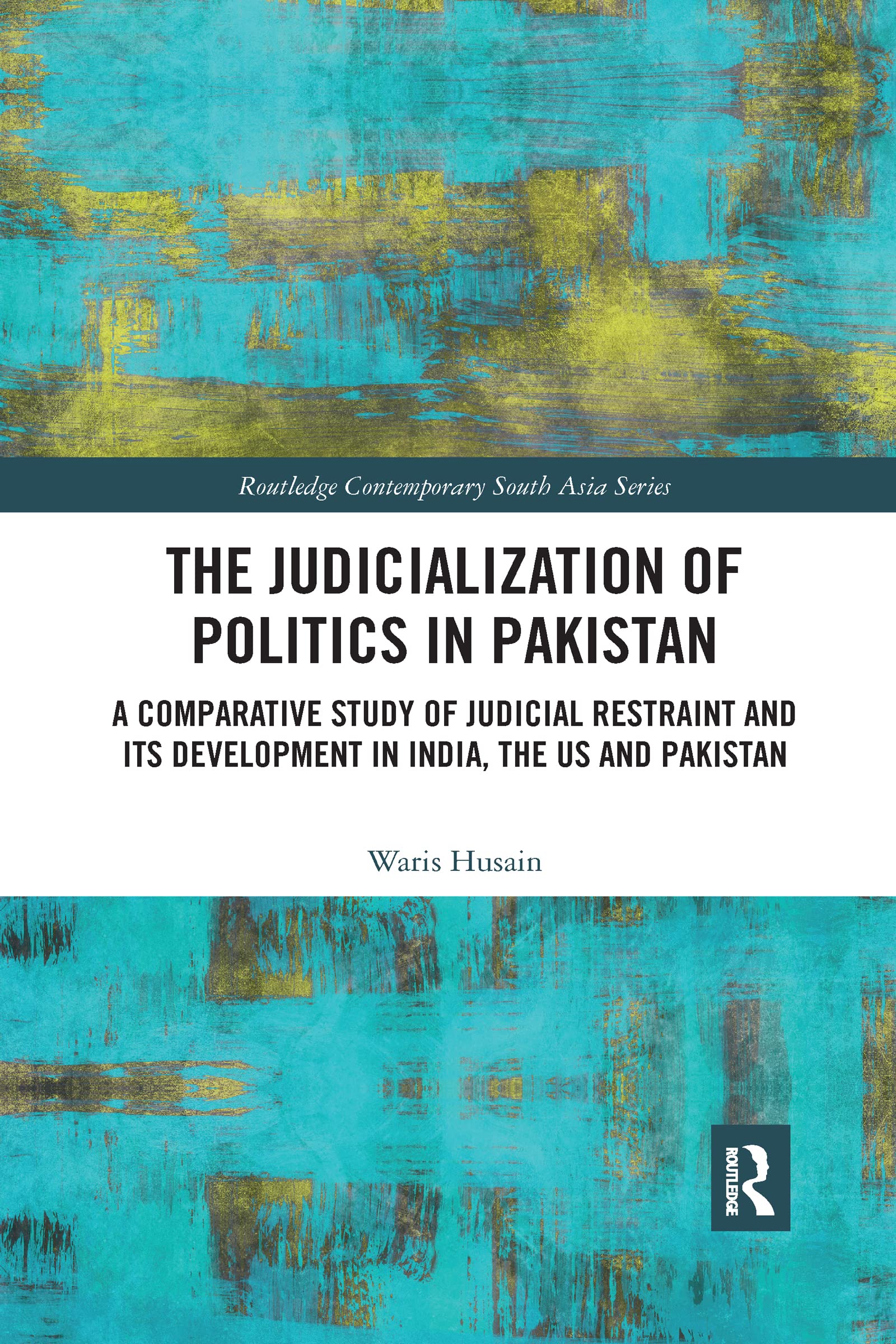 The Judicialization of Politics in Pakistan: A Comparative Study of Judicial Restraint and its Development in India, the US and Pakistan (Routledge Contemporary South Asia Series)