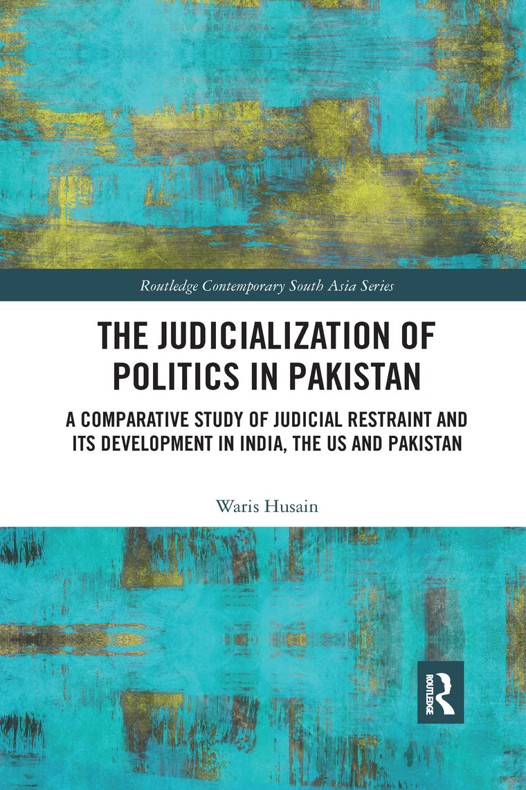 The Judicialization of Politics in Pakistan: A Comparative Study of Judicial Restraint and its Development in India, the US and Pakistan (Routledge Contemporary South Asia Series)