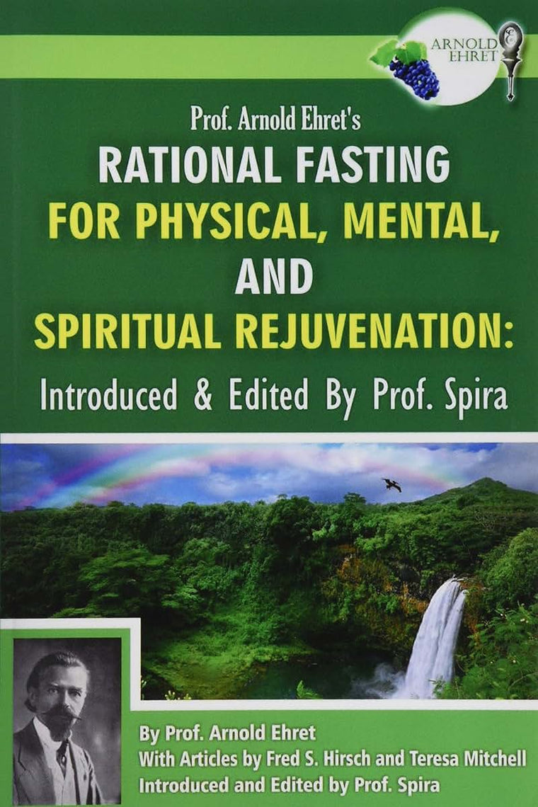 Prof. Arnold Ehret's Rational Fasting for Physical, Mental and Spiritual Rejuvenation: Introduced and Edited by Prof. Spira