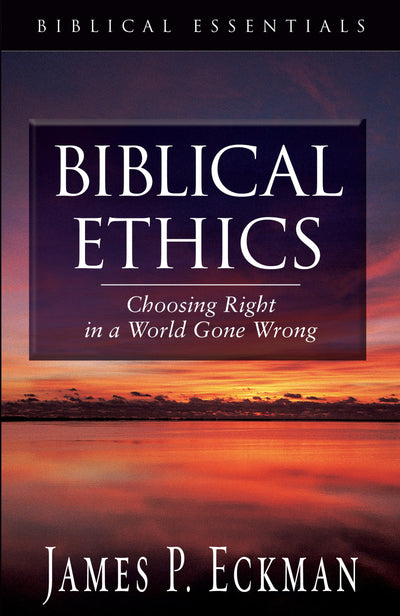 Biblical Ethics: Choosing Right in a World Gone Wrong (Biblical Essentials Series)