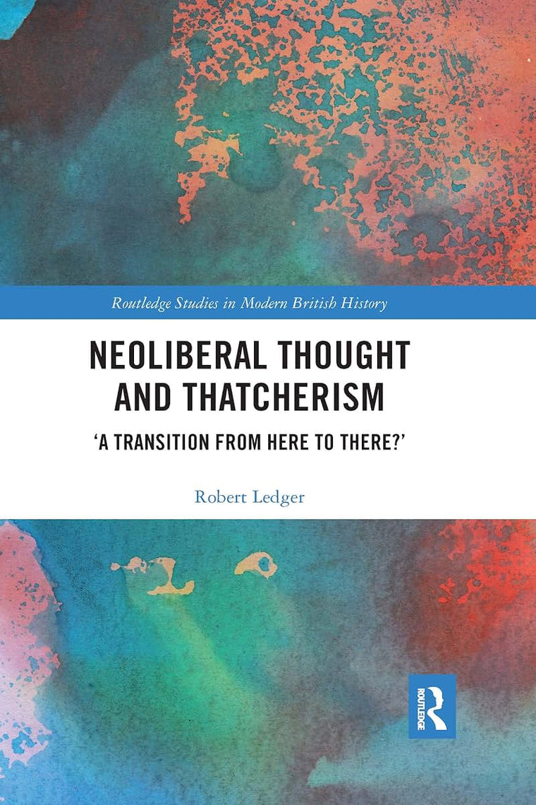 Neoliberal Thought and Thatcherism: A Transition From Here to There? (Routledge Studies in Modern British History)