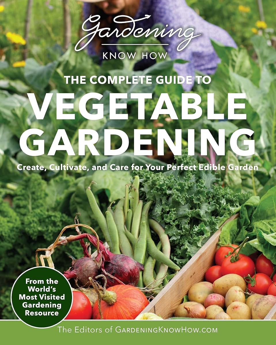Gardening Know How - The Complete Guide to Vegetable Gardening: Create, Cultivate, and Care for Your Perfect Edible Garden