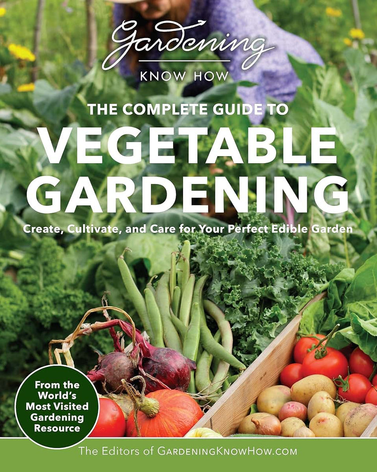 Gardening Know How - The Complete Guide to Vegetable Gardening: Create, Cultivate, and Care for Your Perfect Edible Garden