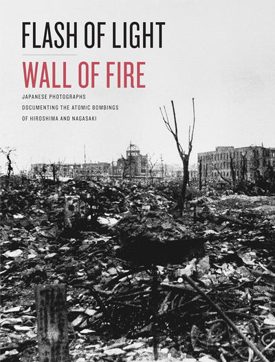 Flash of Light, Wall of Fire: Japanese Photographs Documenting the Atomic Bombings of Hiroshima and Nagasaki