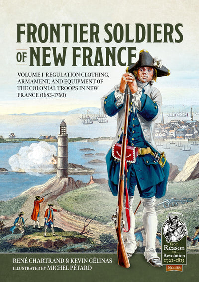 Frontier Soldiers of New France: Volume 1 - Regulation Clothing, Armament, and Equipment of the Colonial Troops in New France (1683-1760) (From Reason to Revolution 1721-1815)