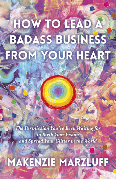 How to Lead a Badass Business From Your Heart: The Permission Youve Been Waiting For To Birth Your Vision And Spread Your Glitter In The World