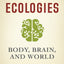 Mind Ecologies: Body, Brain, and World