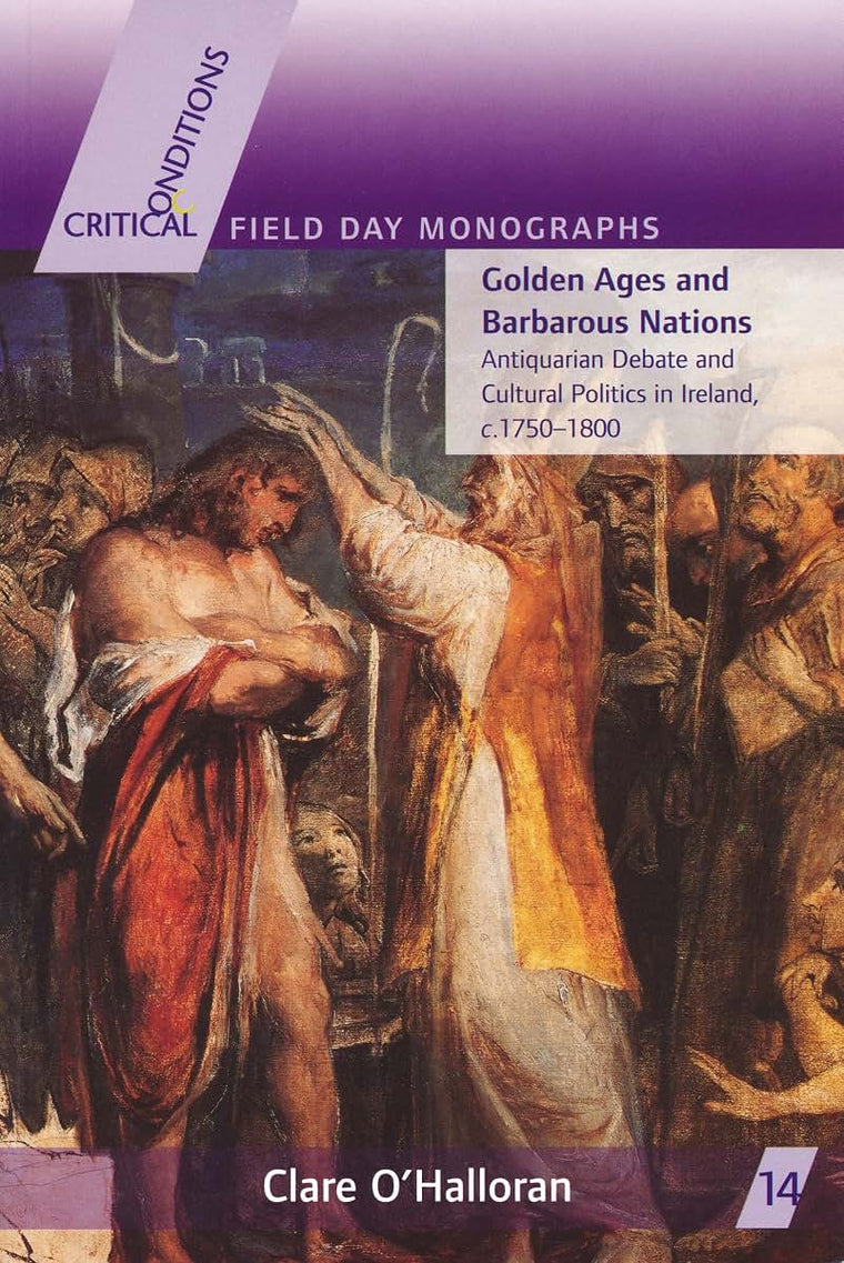 Golden Ages and Barbarous Nations: Antiquarian Debate and Cultural Politics in Ireland, c.1750-1800 (Critical Conditions: Field Day Essays and Monographs)