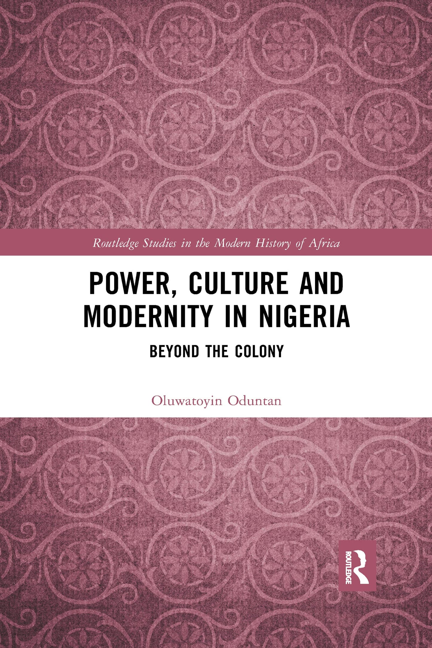Power, Culture and Modernity in Nigeria: Beyond The Colony (Routledge Studies in the Modern History of Africa)