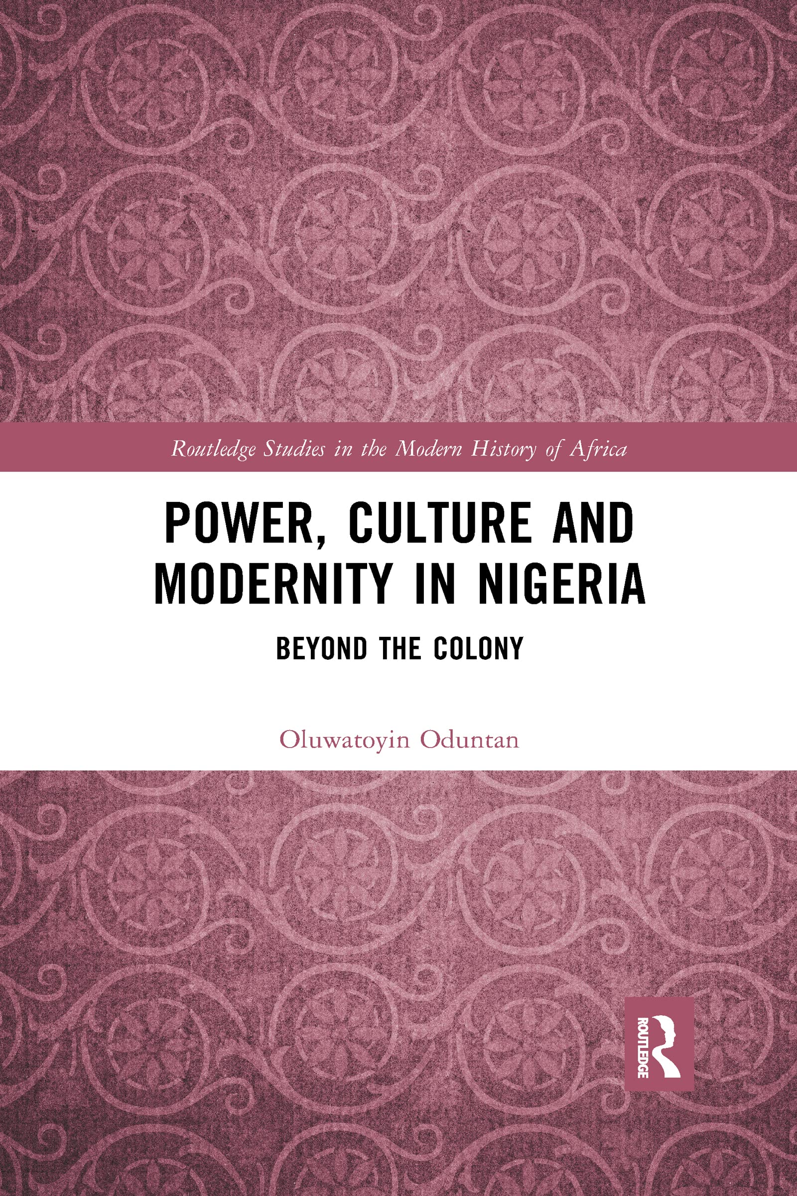 Power, Culture and Modernity in Nigeria: Beyond The Colony (Routledge Studies in the Modern History of Africa)