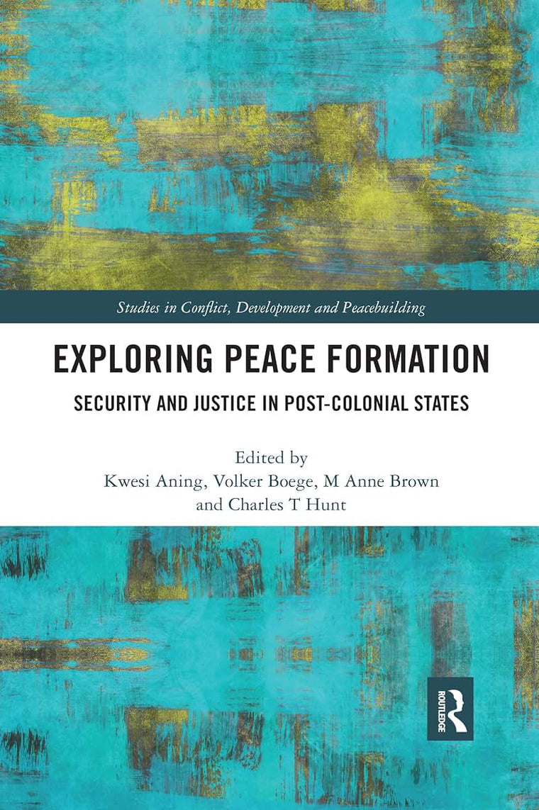 Exploring Peace Formation: Security and Justice in Post-Colonial States (Studies in Conflict, Development and Peacebuilding)